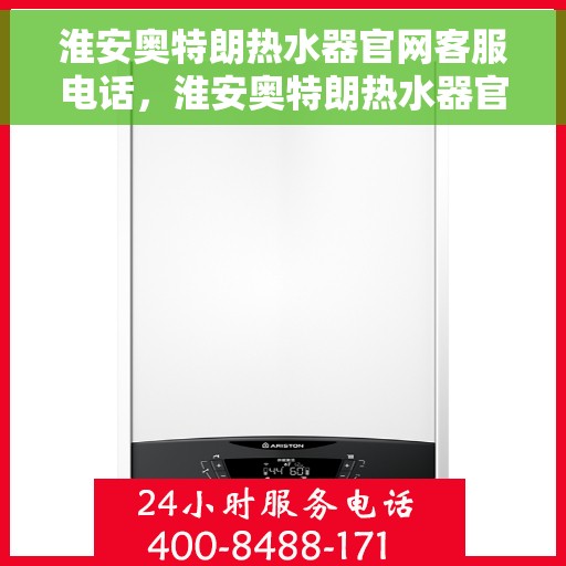 淮安奥特朗热水器官网客服电话，淮安奥特朗热水器官网客服热线及售后支持服务电话汇总