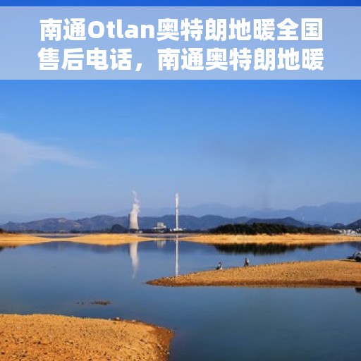 南通Otlan奥特朗地暖全国售后电话，南通奥特朗地暖售后服务热线及全国售后电话汇总