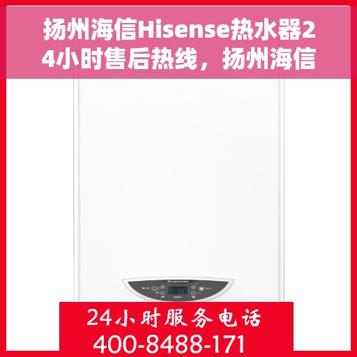 扬州海信Hisense热水器24小时售后热线，扬州海信Hisense热水器全天候售后热线，专业服务不打烊