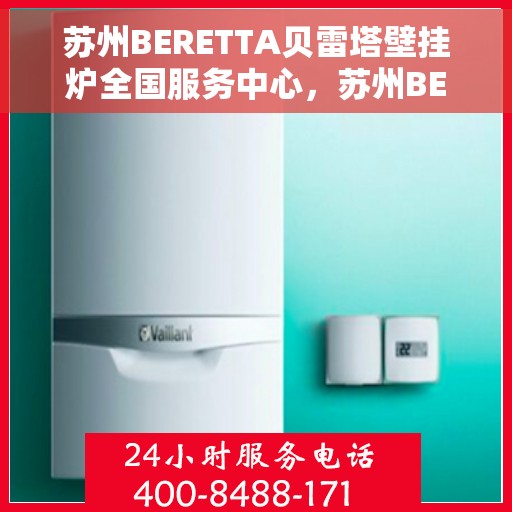 苏州BERETTA贝雷塔壁挂炉全国服务中心，苏州BERETTA贝雷塔壁挂炉全国服务中心，专业维修与贴心服务一体化