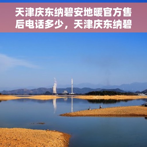 天津庆东纳碧安地暖官方售后电话多少，天津庆东纳碧安地暖官方售后电话查询及维修服务指南