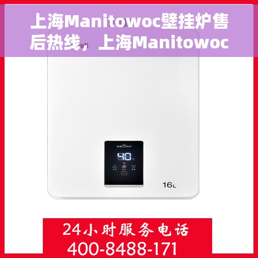 上海Manitowoc壁挂炉售后热线，上海Manitowoc壁挂炉售后服务热线及维修指南