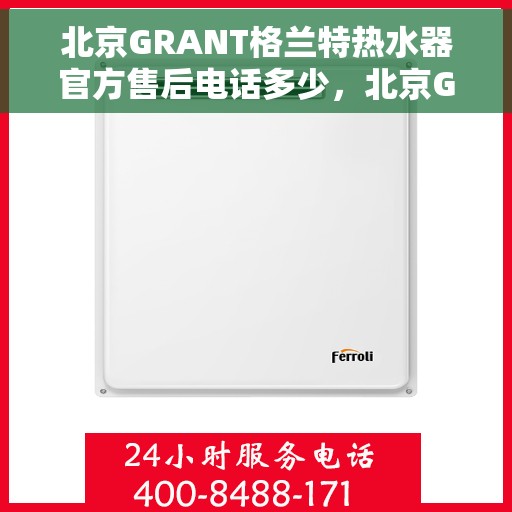 北京GRANT格兰特热水器官方售后电话多少，北京GRANT格兰特热水器官方售后联系电话服务热线解析