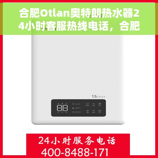 合肥Otlan奥特朗热水器24小时客服热线电话，合肥奥特朗热水器全天候客服热线电话服务解析