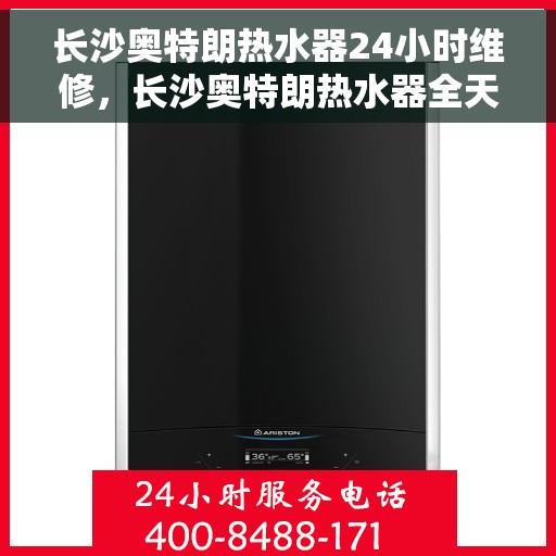 长沙奥特朗热水器24小时维修，长沙奥特朗热水器全天候专业维修服务