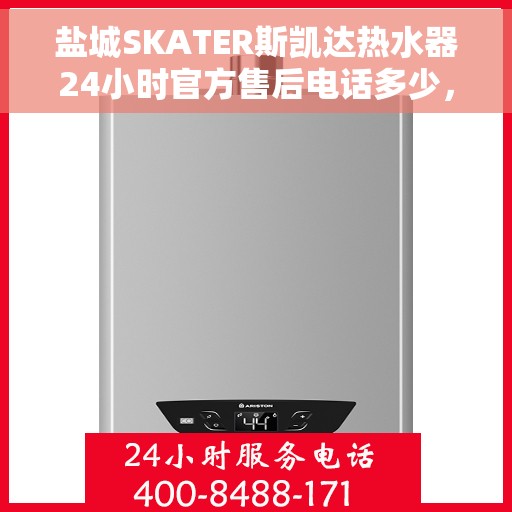 盐城SKATER斯凯达热水器24小时官方售后电话多少，盐城SKATER斯凯达热水器全天候官方售后热线揭秘