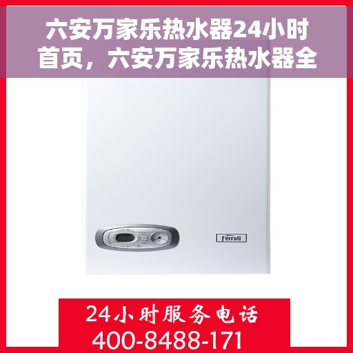 六安万家乐热水器24小时首页，六安万家乐热水器全天候服务首页