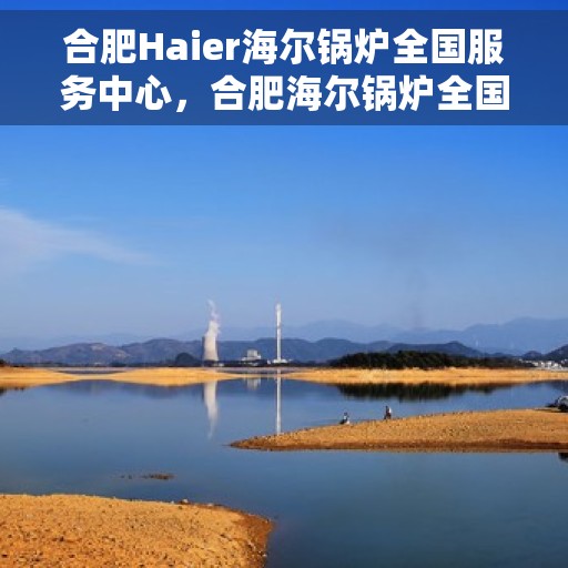 合肥Haier海尔锅炉全国服务中心，合肥海尔锅炉全国服务中心，专业维修与贴心服务一体化