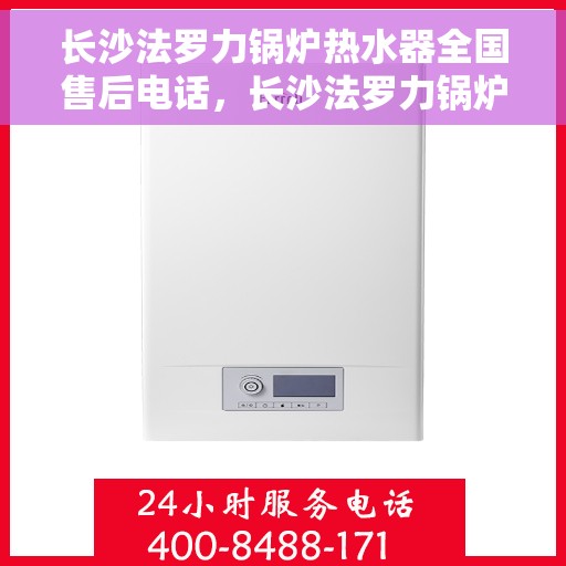 长沙法罗力锅炉热水器全国售后电话，长沙法罗力锅炉热水器售后服务热线及全国售后电话汇总