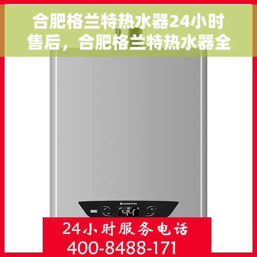 合肥格兰特热水器24小时售后，合肥格兰特热水器全天候售后服务保障