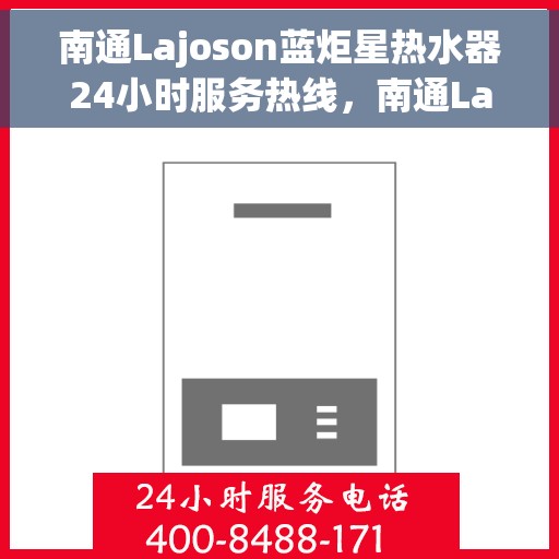南通Lajoson蓝炬星热水器24小时服务热线，南通Lajoson蓝炬星热水器全天候服务热线，专业快速响应您的需求