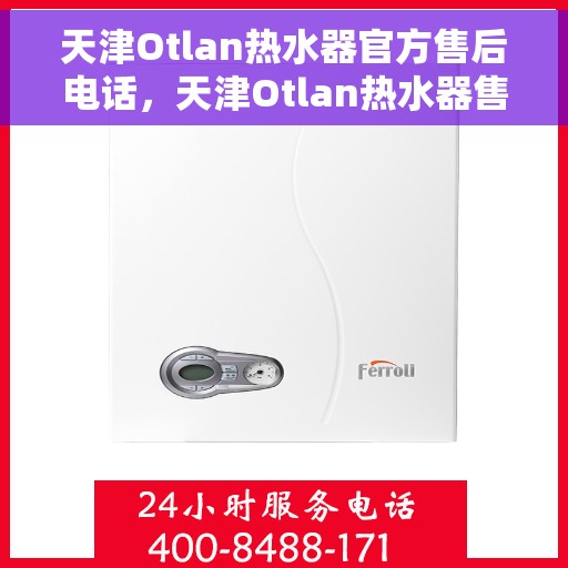 天津Otlan热水器官方售后电话，天津Otlan热水器售后官方联系电话服务专线