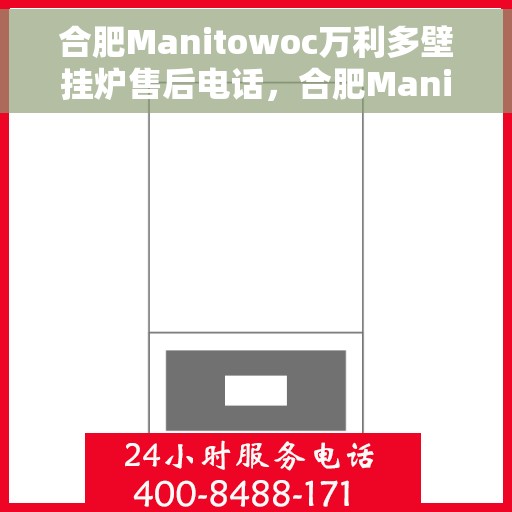 合肥Manitowoc万利多壁挂炉售后电话，合肥Manitowoc万利多壁挂炉售后服务热线及电话全解析