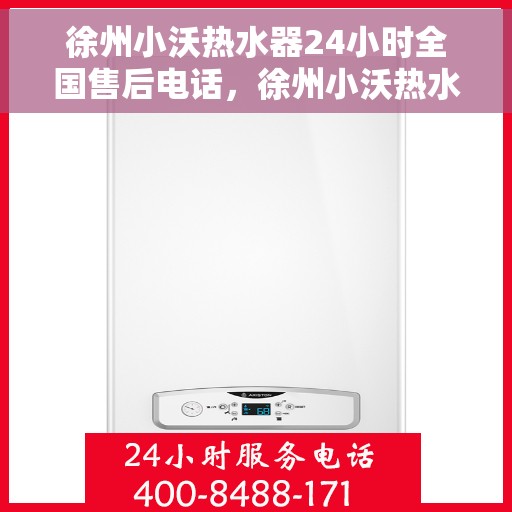 徐州小沃热水器24小时全国售后电话，徐州小沃热水器全天候售后服务热线，专业解答与快速响应