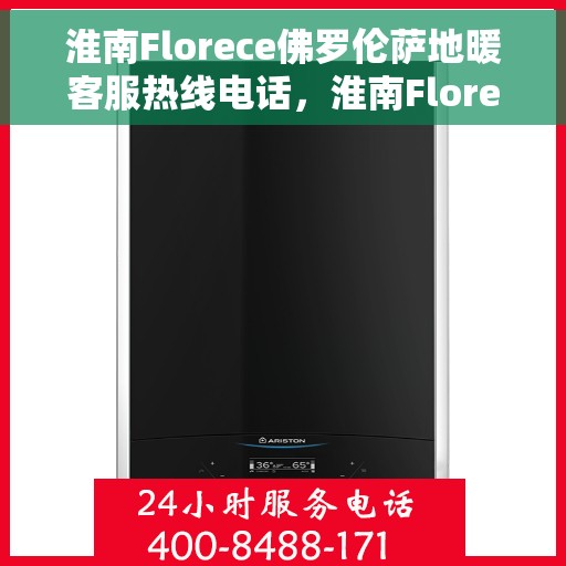 淮南Florece佛罗伦萨地暖客服热线电话，淮南Florece佛罗伦萨地暖客服热线全解析
