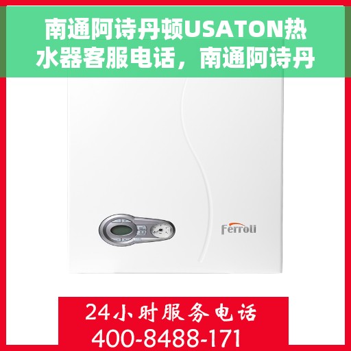 南通阿诗丹顿USATON热水器客服电话，南通阿诗丹顿USATON热水器客服热线及售后服务指南