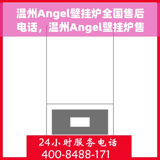 温州Angel壁挂炉全国售后电话，温州Angel壁挂炉售后服务热线及电话支持指南