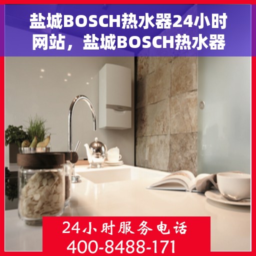 盐城BOSCH热水器24小时网站，盐城BOSCH热水器全天候在线服务网站