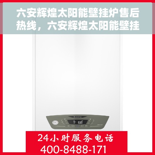 六安辉煌太阳能壁挂炉售后热线，六安辉煌太阳能壁挂炉售后服务热线，专业解决您的壁挂炉问题