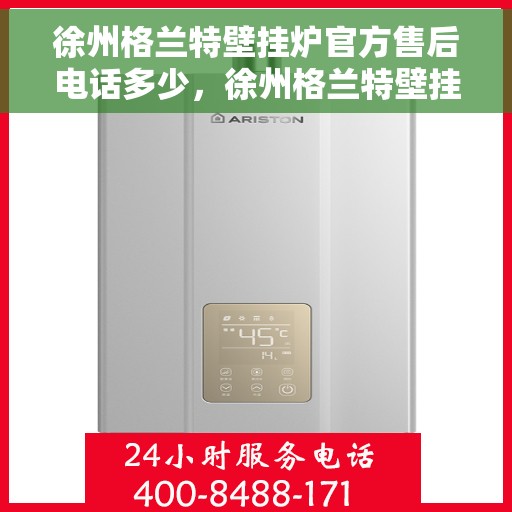 徐州格兰特壁挂炉官方售后电话多少，徐州格兰特壁挂炉售后电话官方查询及维修服务指南