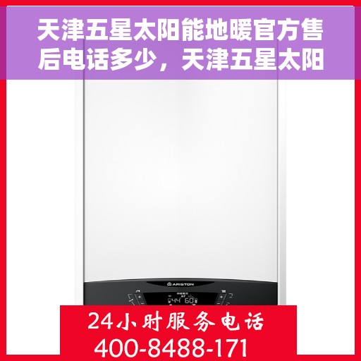 天津五星太阳能地暖官方售后电话多少，天津五星太阳能地暖官方售后电话查询