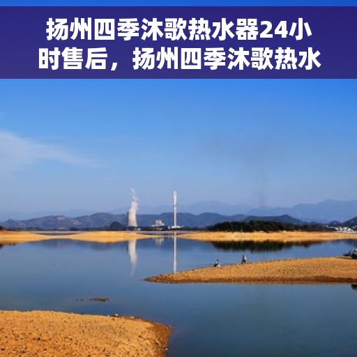 扬州四季沐歌热水器24小时售后，扬州四季沐歌热水器全天候售后服务保障