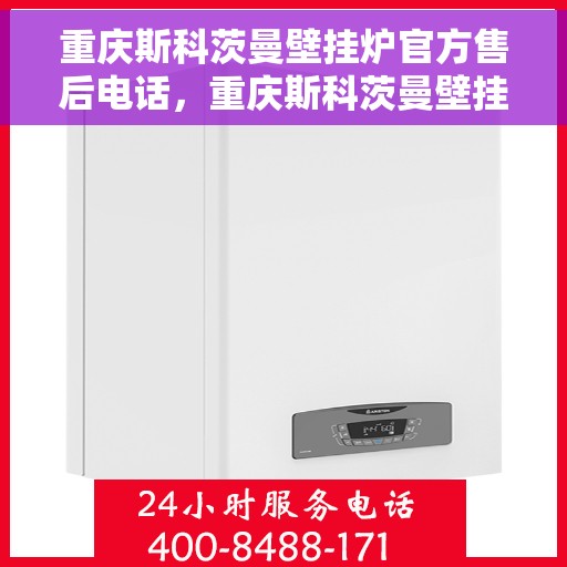 重庆斯科茨曼壁挂炉官方售后电话，重庆斯科茨曼壁挂炉售后官方联系电话及维修服务解析