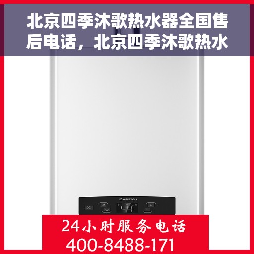 北京四季沐歌热水器全国售后电话，北京四季沐歌热水器售后全国服务热线及维修指南