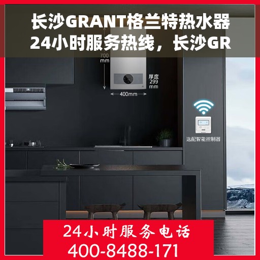长沙GRANT格兰特热水器24小时服务热线，长沙GRANT格兰特热水器全天候服务热线，专业维修、安装与售后支持