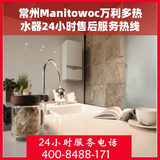 常州Manitowoc万利多热水器24小时售后服务热线，常州Manitowoc万利多热水器全天候售后服务热线解析