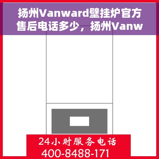 扬州Vanward壁挂炉官方售后电话多少，扬州Vanward壁挂炉售后电话及维修服务指南