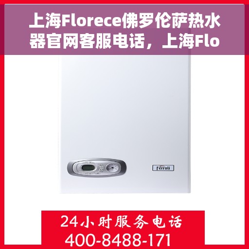 上海Florece佛罗伦萨热水器官网客服电话，上海Florece佛罗伦萨热水器官网客服热线及售后服务指南