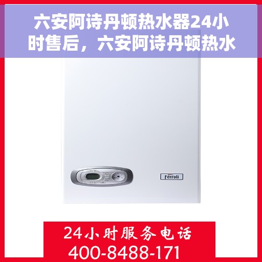 六安阿诗丹顿热水器24小时售后，六安阿诗丹顿热水器全天候售后服务支持