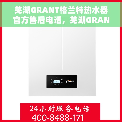芜湖GRANT格兰特热水器官方售后电话，芜湖GRANT格兰特热水器售后官方联系电话，专业服务，贴心保障