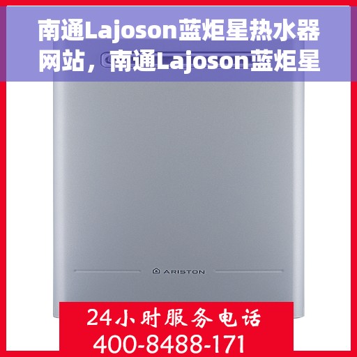南通Lajoson蓝炬星热水器网站，南通Lajoson蓝炬星热水器官网，专业品质，温暖您的生活