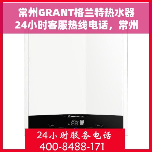 常州GRANT格兰特热水器24小时客服热线电话，常州GRANT格兰特热水器全天候客服热线电话服务