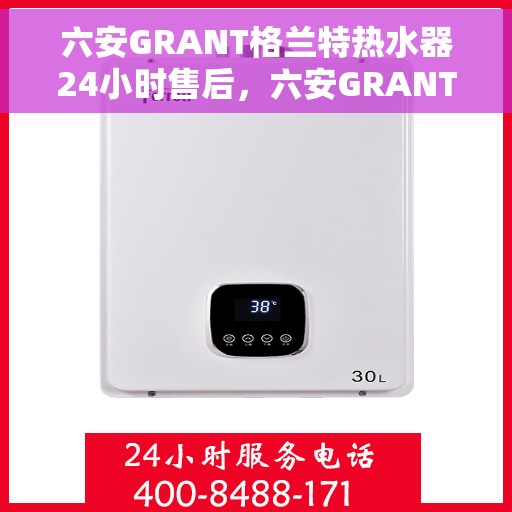 六安GRANT格兰特热水器24小时售后，六安GRANT格兰特热水器全天候售后服务支持