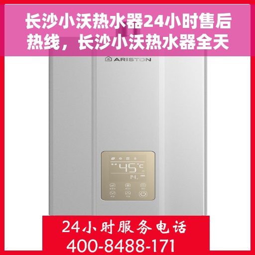 长沙小沃热水器24小时售后热线，长沙小沃热水器全天候售后热线，专业服务随时在线