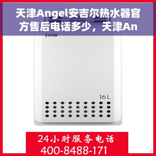 天津Angel安吉尔热水器官方售后电话多少，天津Angel安吉尔热水器售后电话官方查询