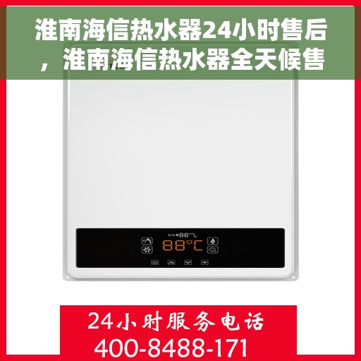 淮南海信热水器24小时售后，淮南海信热水器全天候售后服务保障