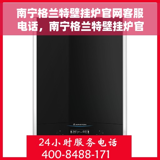 南宁格兰特壁挂炉官网客服电话，南宁格兰特壁挂炉官网客服热线电话查询