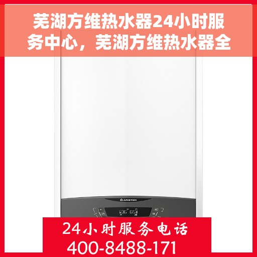 芜湖方维热水器24小时服务中心，芜湖方维热水器全天候服务热线，专业维修安装一站式解决方案