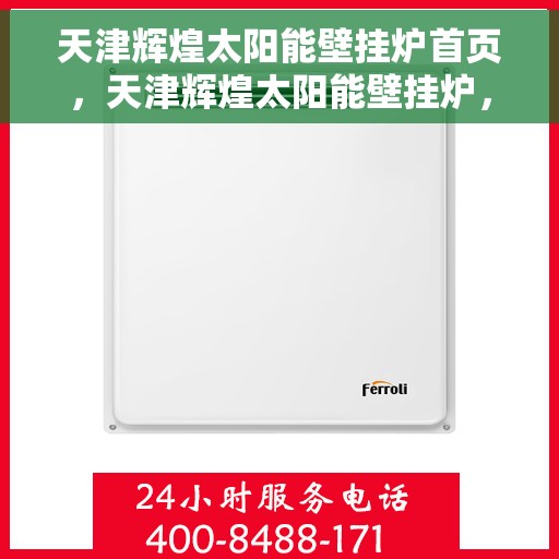 天津辉煌太阳能壁挂炉首页，天津辉煌太阳能壁挂炉，高效节能首选，温暖家居新体验的首页