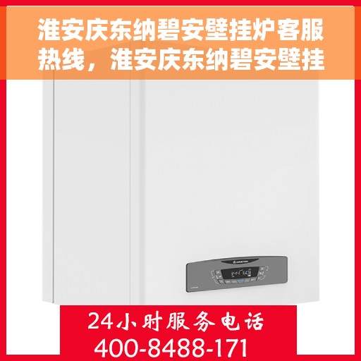 淮安庆东纳碧安壁挂炉客服热线，淮安庆东纳碧安壁挂炉客户服务热线详解