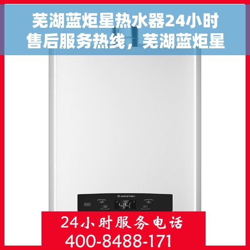 芜湖蓝炬星热水器24小时售后服务热线，芜湖蓝炬星热水器全天候售后服务热线，贴心无忧的维修保障！