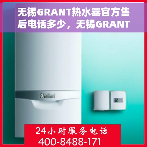 无锡GRANT热水器官方售后电话多少，无锡GRANT热水器售后电话官方查询及维修服务指南