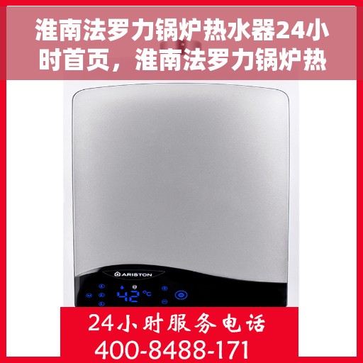淮南法罗力锅炉热水器24小时首页，淮南法罗力锅炉热水器全天候服务，24小时首页关注