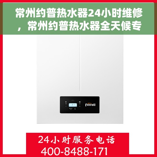 常州约普热水器24小时维修，常州约普热水器全天候专业维修服务