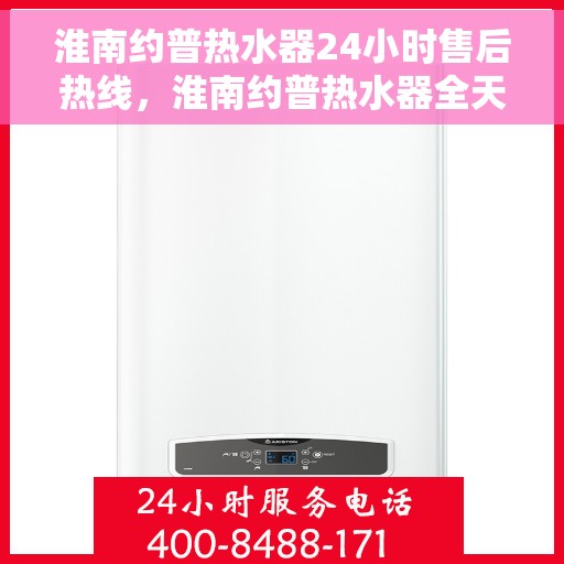 淮南约普热水器24小时售后热线，淮南约普热水器全天候售后热线，贴心服务随时在线