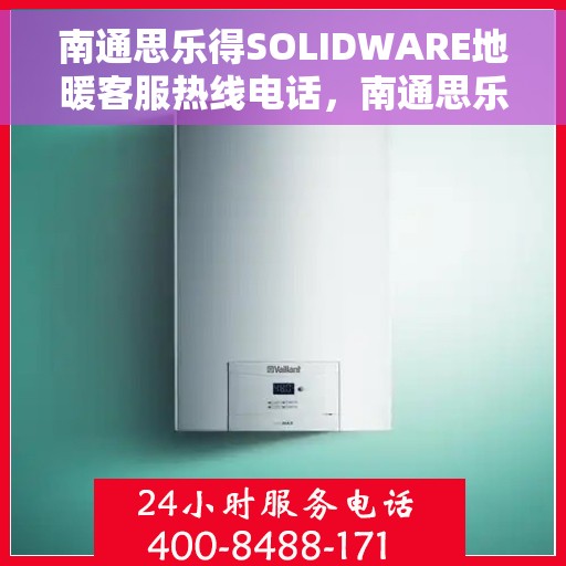 南通思乐得SOLIDWARE地暖客服热线电话，南通思乐得SOLIDWARE地暖客户服务热线电话详解